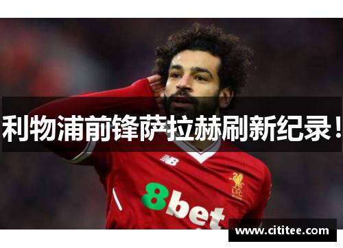 利物浦前锋萨拉赫刷新纪录！