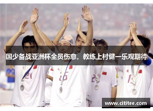 国少备战亚洲杯全员伤愈，教练上村健一乐观期待